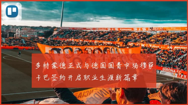 多特蒙德正式与德国国青中场穆萨卡巴签约开启职业生涯新篇章