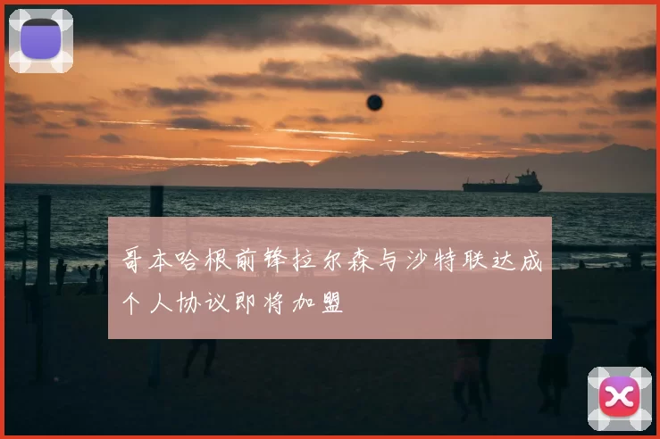 哥本哈根前锋拉尔森与沙特联达成个人协议即将加盟