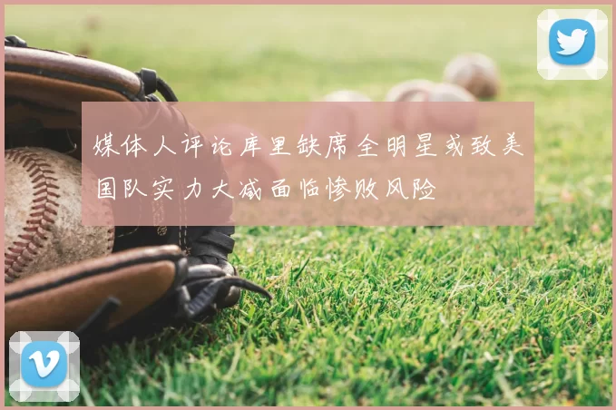 媒体人评论库里缺席全明星或致美国队实力大减面临惨败风险