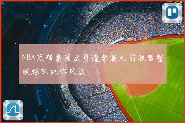 NBA黑帮集团成员遭禁赛处罚联盟整顿球队纪律风波