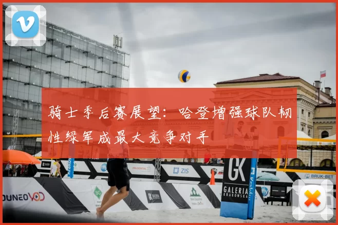骑士季后赛展望：哈登增强球队韧性绿军成最大竞争对手