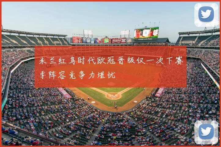 米兰红鸟时代欧冠晋级仅一次下赛季阵容竞争力堪忧