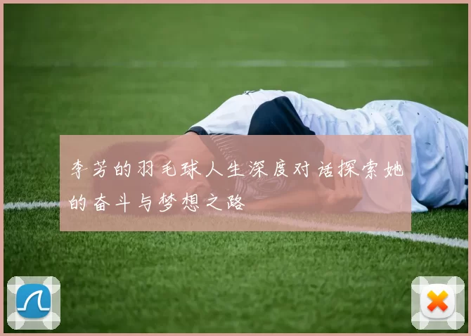 李芳的羽毛球人生深度对话探索她的奋斗与梦想之路