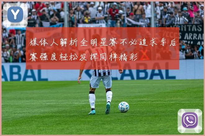 媒体人解析全明星赛不必追求季后赛强度轻松发挥同样精彩