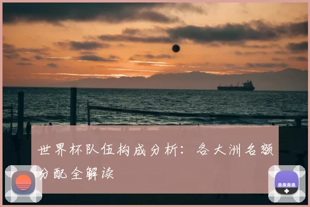 世界杯队伍构成分析：各大洲名额分配全解读