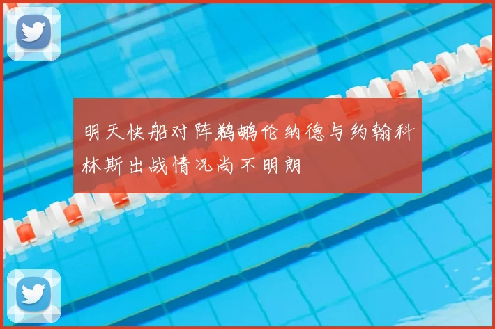 明天快船对阵鹈鹕伦纳德与约翰科林斯出战情况尚不明朗