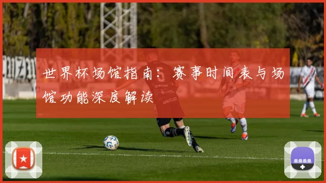 世界杯场馆指南:赛事时间表与场馆功能深度解读
