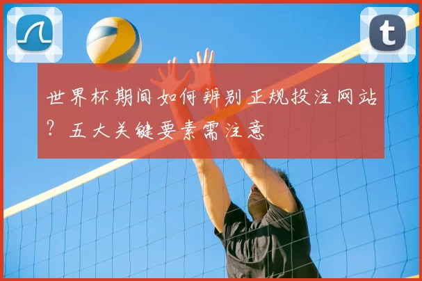 世界杯期间如何辨别正规投注网站?五大关键要素需注意