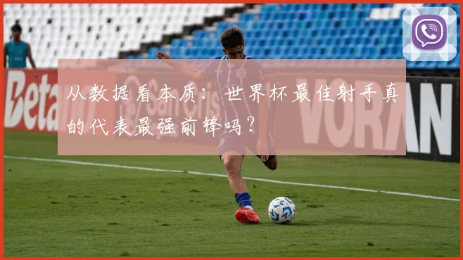 从数据看本质：世界杯最佳射手真的代表最强前锋吗？