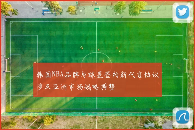 韩国NBA品牌与球星签约新代言协议涉及亚洲市场战略调整