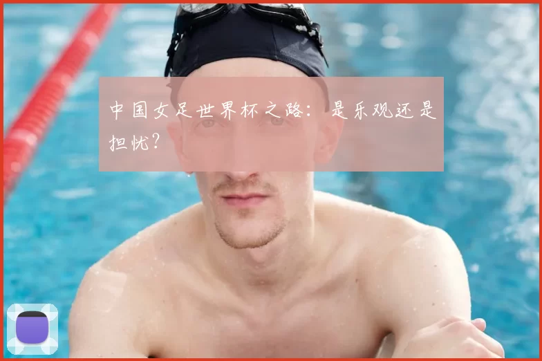 中国女足世界杯之路:是乐观还是担忧?