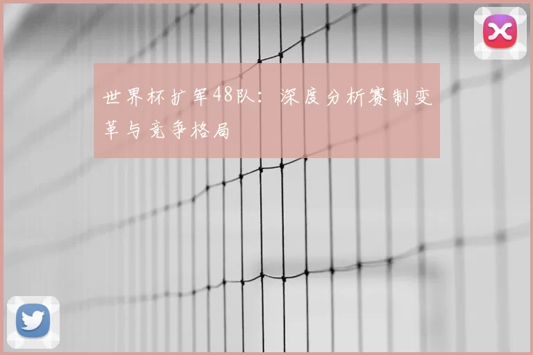 世界杯扩军48队:深度分析赛制变革与竞争格局