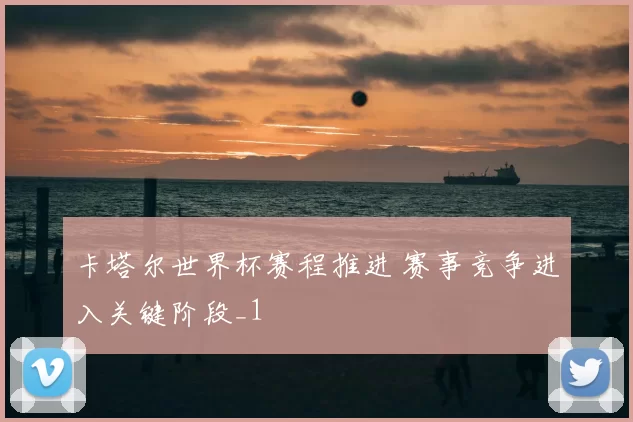 卡塔尔世界杯赛程推进 赛事竞争进入关键阶段_1