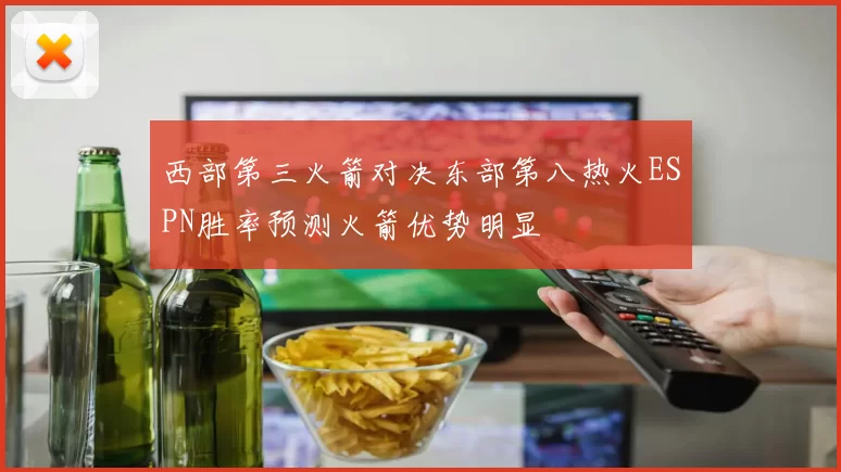西部第三火箭对决东部第八热火ESPN胜率预测火箭优势明显