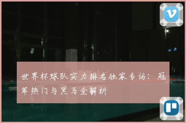 世界杯球队实力排名独家专访:冠军热门与黑马全解析