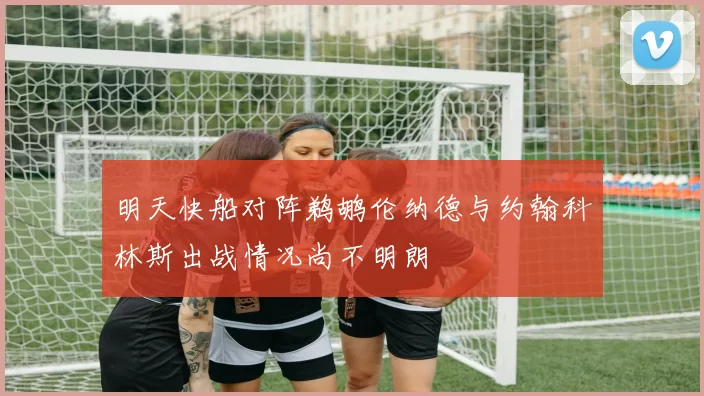 明天快船对阵鹈鹕伦纳德与约翰科林斯出战情况尚不明朗