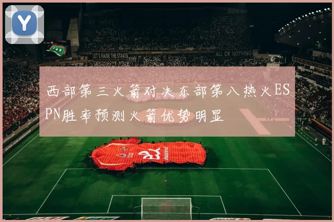 西部第三火箭对决东部第八热火ESPN胜率预测火箭优势明显