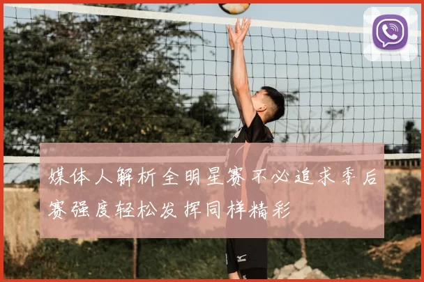媒体人解析全明星赛不必追求季后赛强度轻松发挥同样精彩