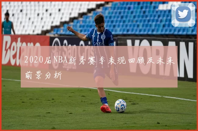 2020届NBA新秀赛季表现回顾及未来前景分析