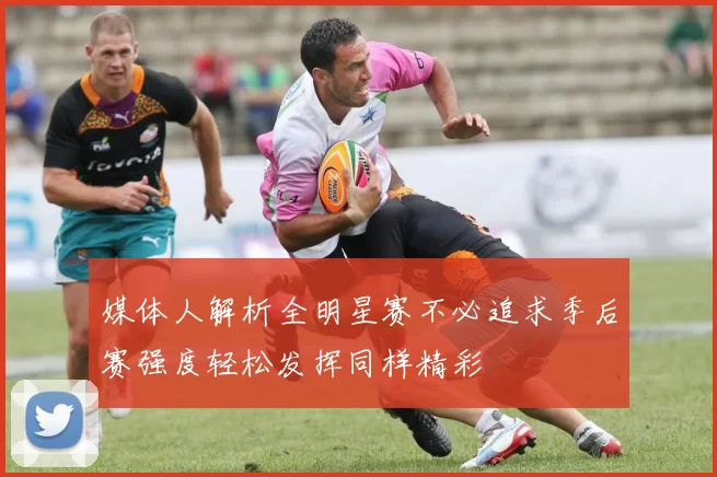 媒体人解析全明星赛不必追求季后赛强度轻松发挥同样精彩