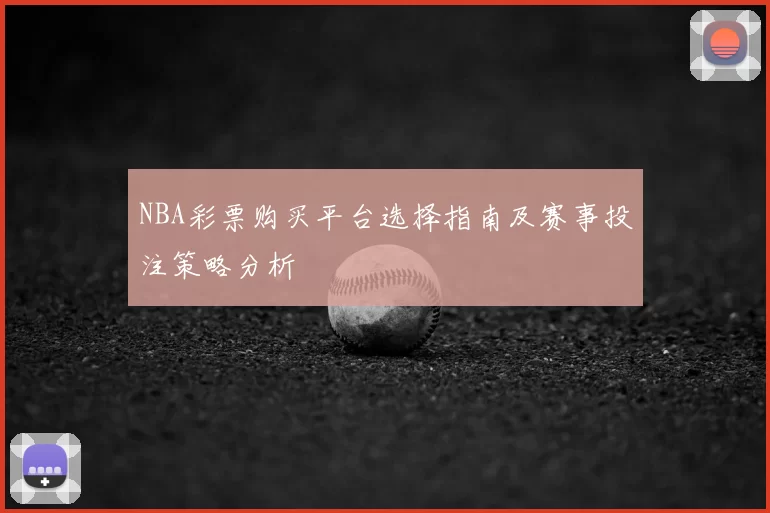 NBA彩票购买平台选择指南及赛事投注策略分析
