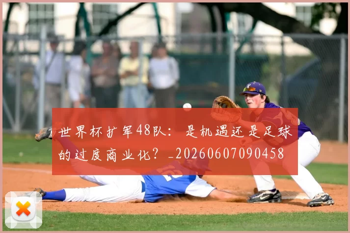 世界杯扩军48队:是机遇还是足球的过度商业化?_20260607090458