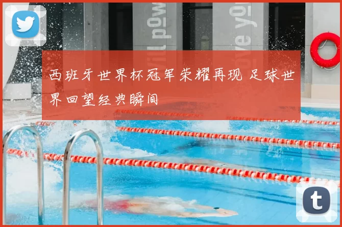 西班牙世界杯冠军荣耀再现 足球世界回望经典瞬间