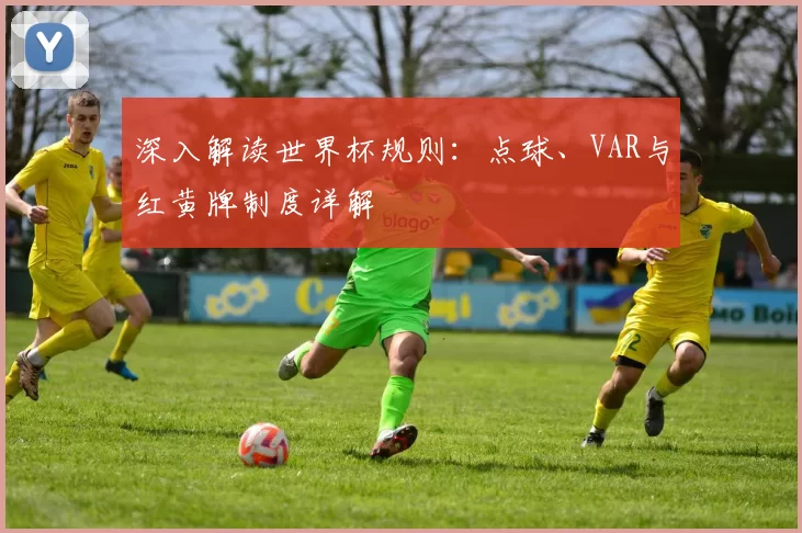 深入解读世界杯规则:点球、VAR与红黄牌制度详解