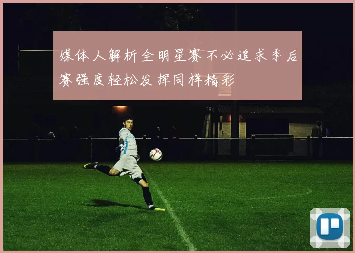 媒体人解析全明星赛不必追求季后赛强度轻松发挥同样精彩