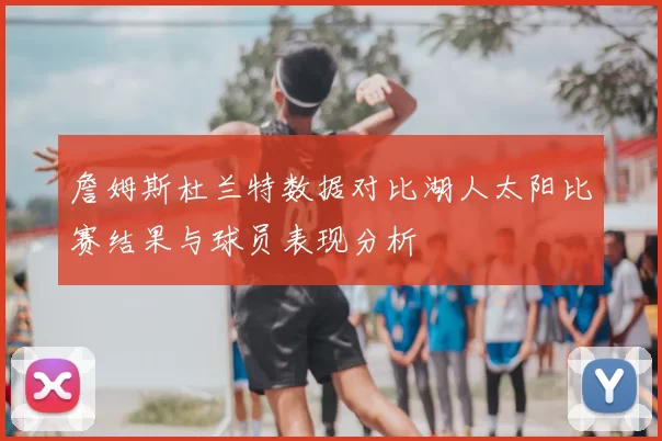 詹姆斯杜兰特数据对比湖人太阳比赛结果与球员表现分析