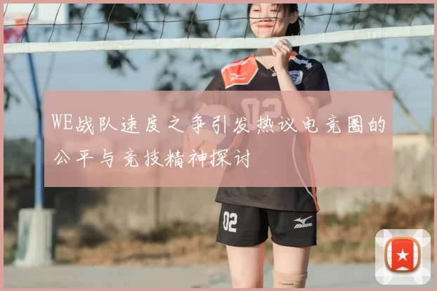 WE战队速度之争引发热议电竞圈的公平与竞技精神探讨