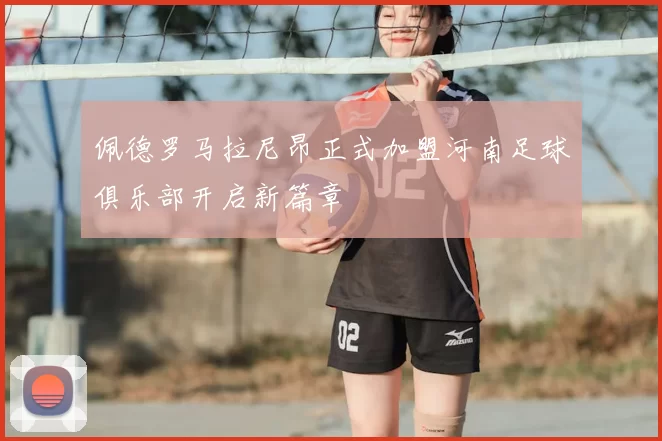 佩德罗马拉尼昂正式加盟河南足球俱乐部开启新篇章