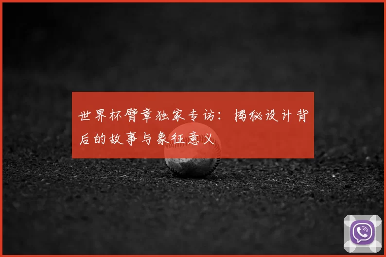 世界杯臂章独家专访:揭秘设计背后的故事与象征意义