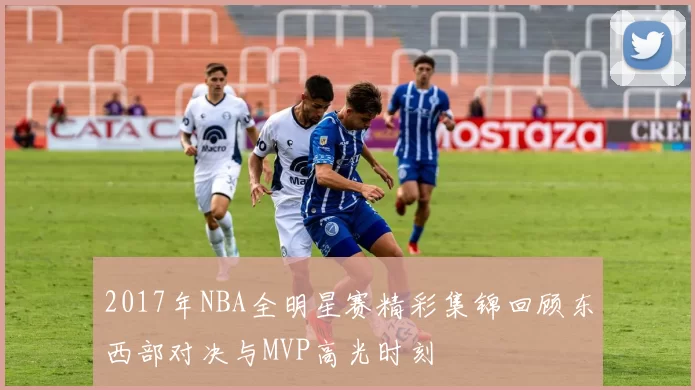 2017年NBA全明星赛精彩集锦回顾东西部对决与MVP高光时刻
