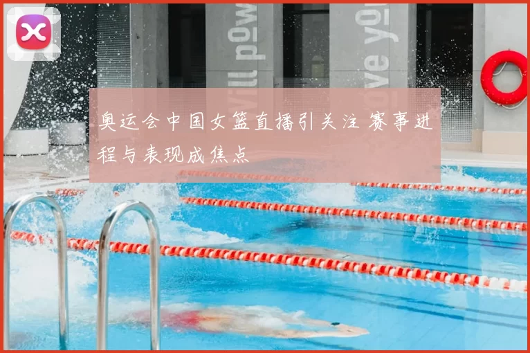 奥运会中国女篮直播引关注 赛事进程与表现成焦点