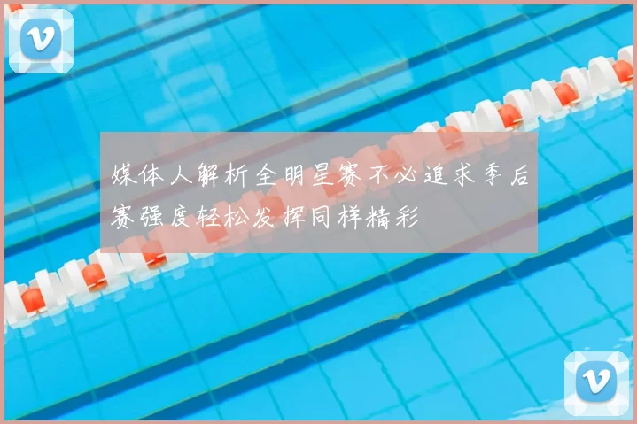 媒体人解析全明星赛不必追求季后赛强度轻松发挥同样精彩