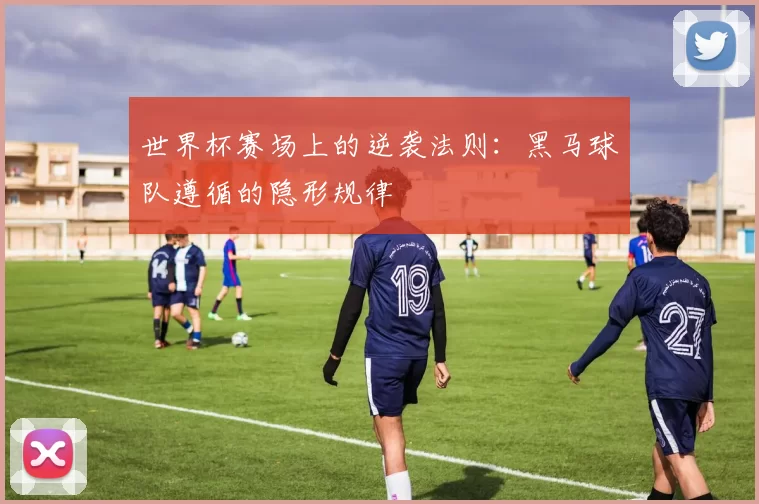 世界杯赛场上的逆袭法则:黑马球队遵循的隐形规律