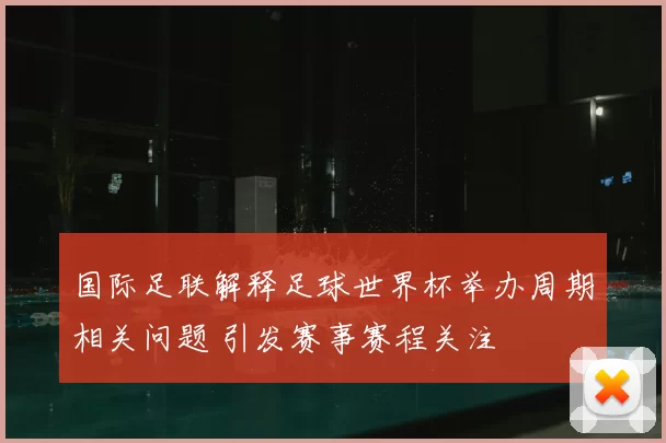 国际足联解释足球世界杯举办周期相关问题 引发赛事赛程关注