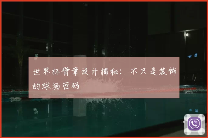 世界杯臂章设计揭秘：不只是装饰的球场密码