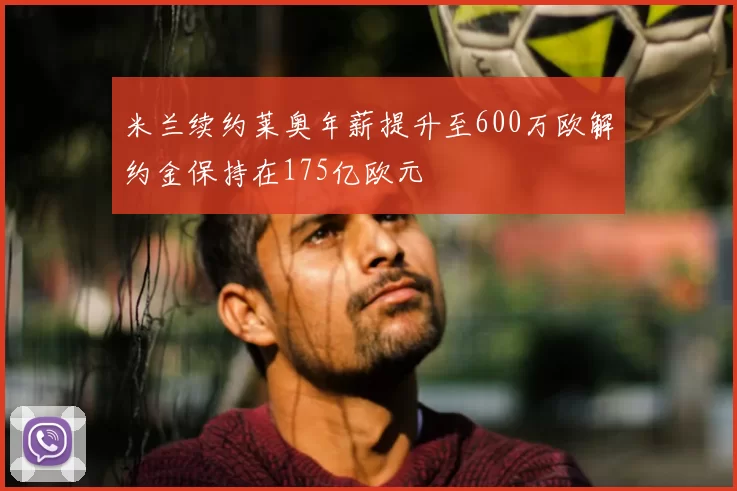 米兰续约莱奥年薪提升至600万欧解约金保持在175亿欧元