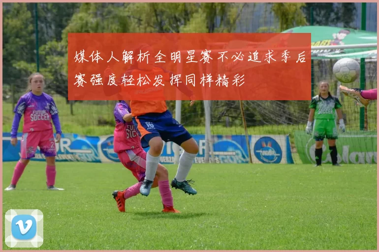 媒体人解析全明星赛不必追求季后赛强度轻松发挥同样精彩
