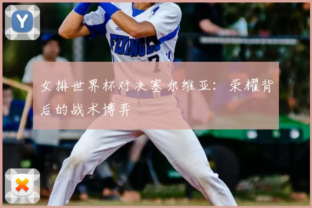 女排世界杯对决塞尔维亚：荣耀背后的战术博弈