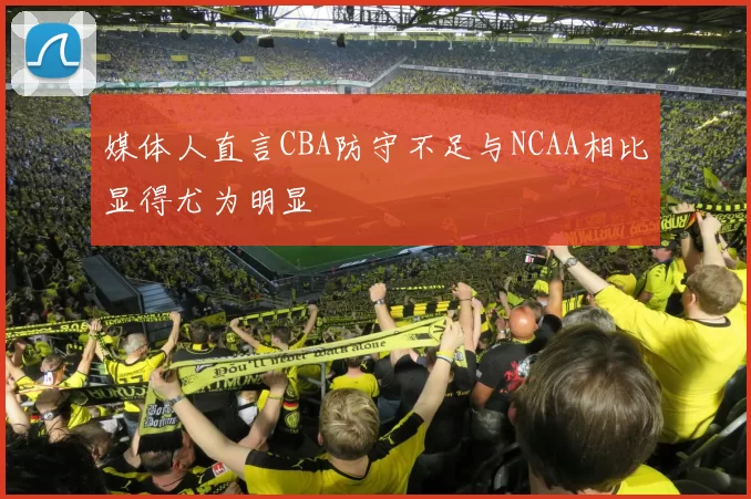 媒体人直言CBA防守不足与NCAA相比显得尤为明显