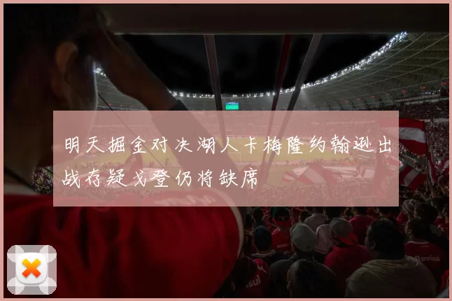 明天掘金对决湖人卡梅隆约翰逊出战存疑戈登仍将缺席