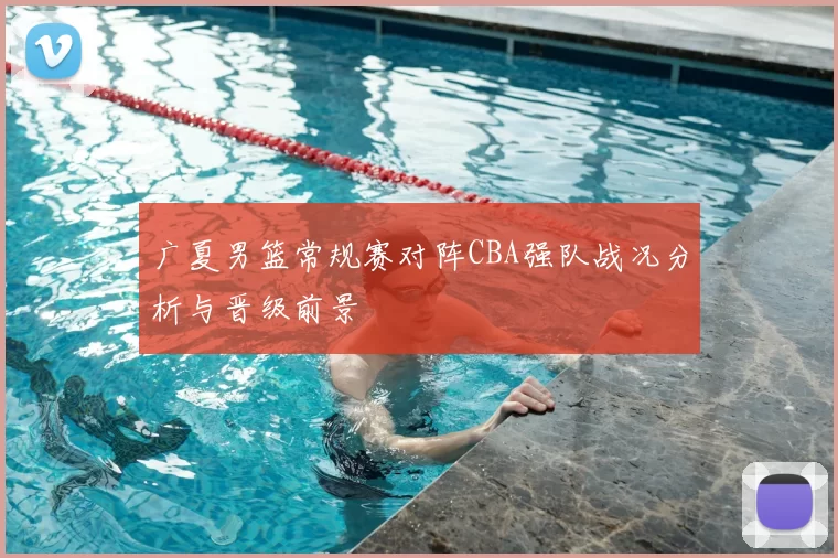 广夏男篮常规赛对阵CBA强队战况分析与晋级前景