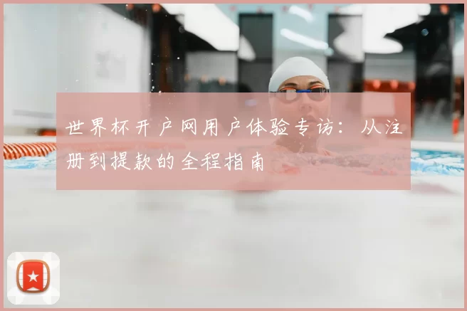 世界杯开户网用户体验专访:从注册到提款的全程指南