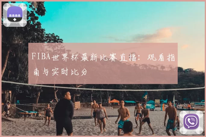 FIBA世界杯最新比赛直播:观看指南与实时比分