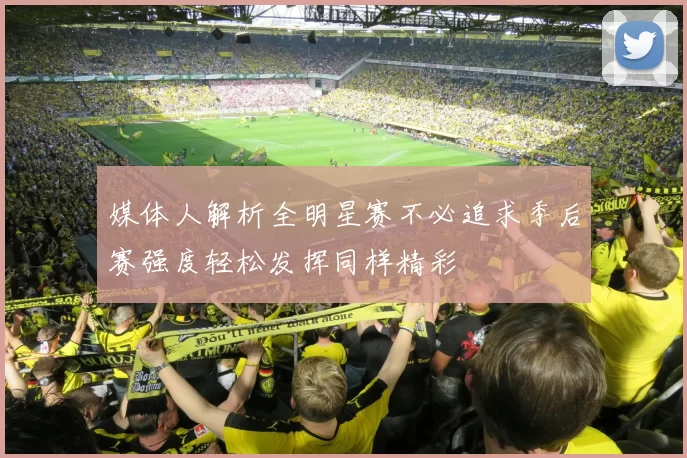 媒体人解析全明星赛不必追求季后赛强度轻松发挥同样精彩
