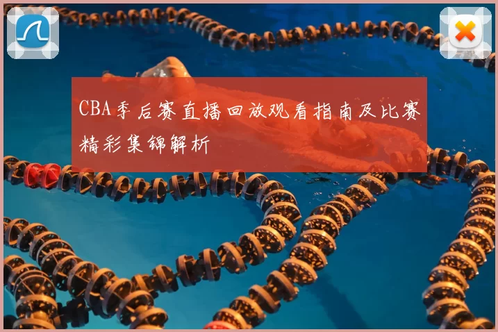 CBA季后赛直播回放观看指南及比赛精彩集锦解析